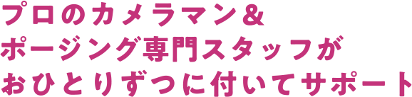 プロのカメラマン＆ポージング専門スタッフがおひとりずつに付いてサポート