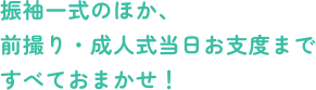 振袖一式のほか、前撮り・成人式当日のお支度まですべておまかせ！