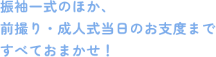 振袖一式のほか、前撮り・成人式当日のお支度まですべておまかせ！