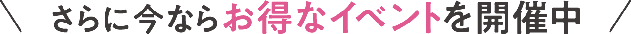 さらに今ならお得なイベントを開催中