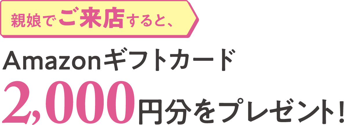 親娘でご来店すると、Amazonギフトカード2,000円分をプレゼント！