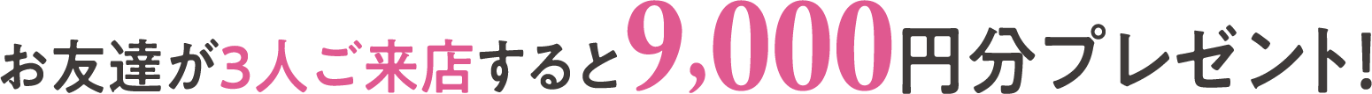 お友達が３人ご来店すると9,000円分プレゼント！