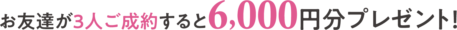 お友達が3人ご成約すると6,000円分プレゼント！