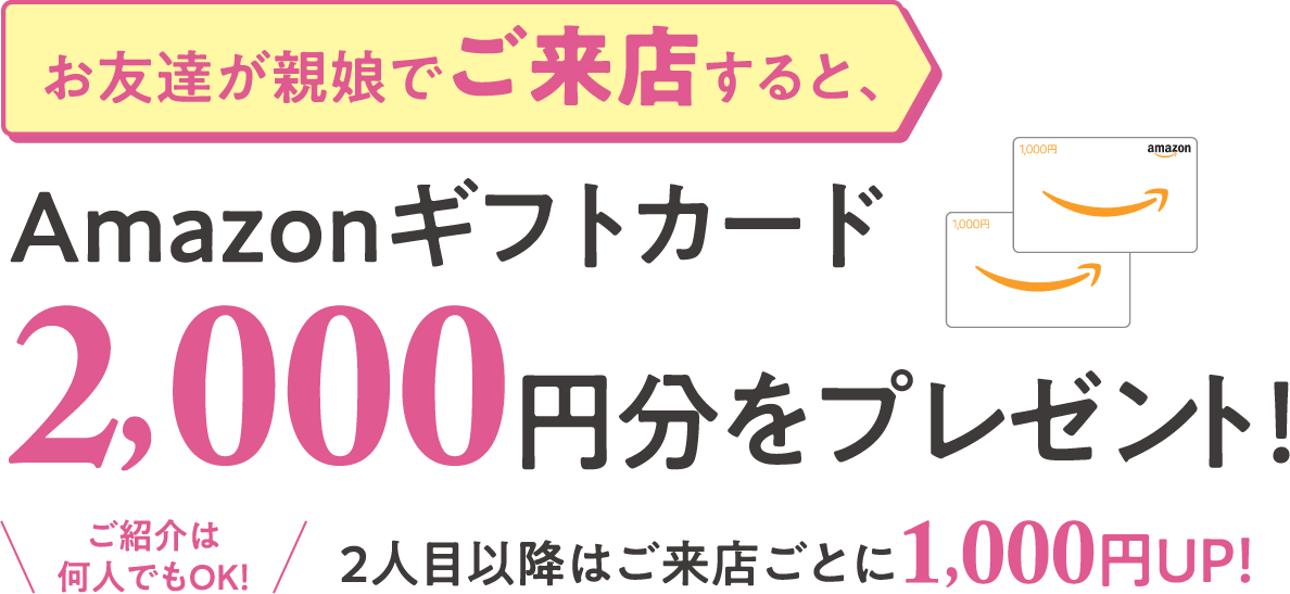 お友達が親娘でご来店すると、Amazonギフトカード2,000円分をプレゼント！