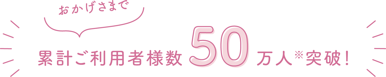 おかげさまでご利用者様数 累計50万人突破！ ※2025年12月現在
